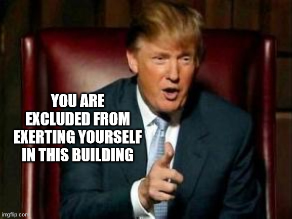 Donald Trump | YOU ARE EXCLUDED FROM EXERTING YOURSELF IN THIS BUILDING | image tagged in donald trump | made w/ Imgflip meme maker