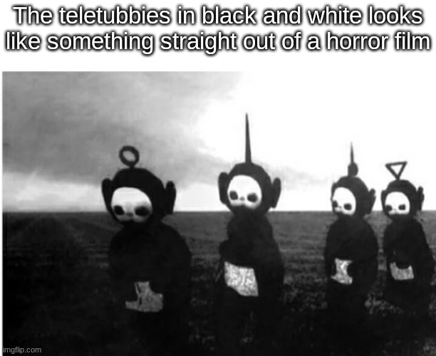 Mom come pick me up i'm scared | The teletubbies in black and white looks like something straight out of a horror film | image tagged in patrick mom come pick me up i'm scared | made w/ Imgflip meme maker