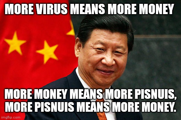 If you seen the film you'll understand it. | MORE VIRUS MEANS MORE MONEY; MORE MONEY MEANS MORE PISNUIS, MORE PISNUIS MEANS MORE MONEY. | image tagged in xi jinping | made w/ Imgflip meme maker