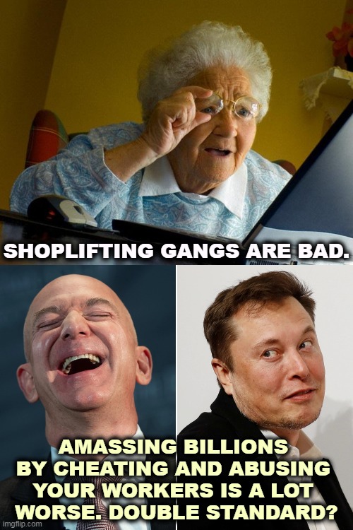 Ooooooo, shoplifting! | SHOPLIFTING GANGS ARE BAD. AMASSING BILLIONS 
BY CHEATING AND ABUSING 
YOUR WORKERS IS A LOT 
WORSE. DOUBLE STANDARD? | image tagged in memes,grandma finds the internet,shoplifting,billionaire,bezos,musk | made w/ Imgflip meme maker