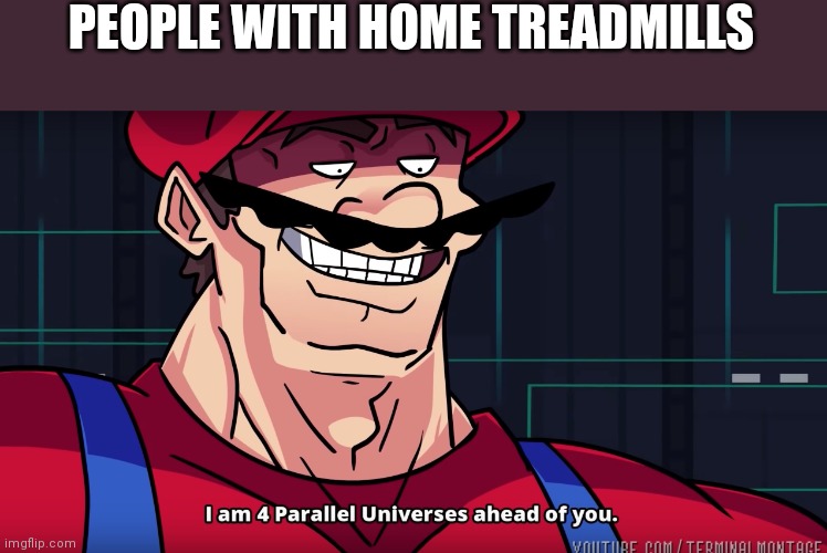 Mario I am four parallel universes ahead of you | PEOPLE WITH HOME TREADMILLS | image tagged in mario i am four parallel universes ahead of you | made w/ Imgflip meme maker