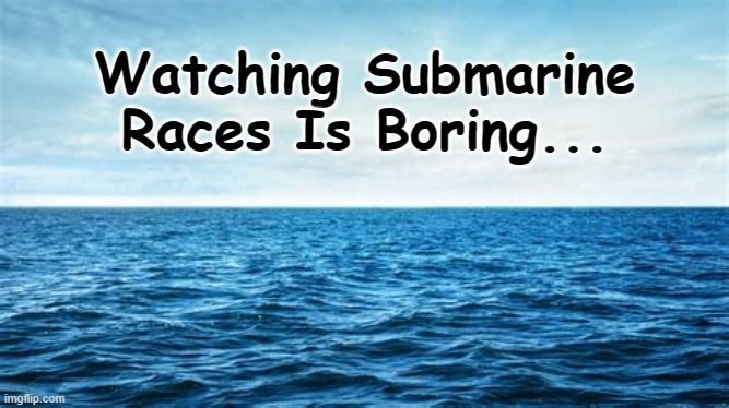 boring | Watching Submarine Races Is Boring... | image tagged in irony | made w/ Imgflip meme maker