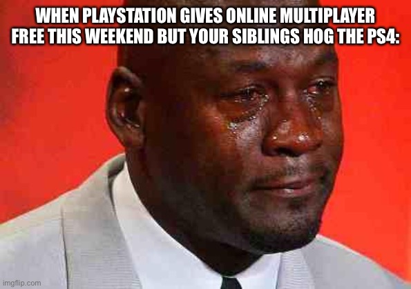 crying michael jordan | WHEN PLAYSTATION GIVES ONLINE MULTIPLAYER FREE THIS WEEKEND BUT YOUR SIBLINGS HOG THE PS4: | image tagged in crying michael jordan | made w/ Imgflip meme maker