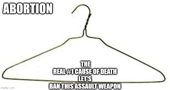 For real | ABORTION; THE
REAL #1 CAUSE OF DEATH
LET'S BAN THIS ASSAULT WEAPON | image tagged in no joke | made w/ Imgflip meme maker