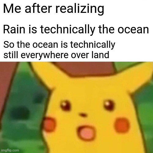 Mind blown huh? I'm big brain | Me after realizing; Rain is technically the ocean; So the ocean is technically still everywhere over land | image tagged in memes,surprised pikachu | made w/ Imgflip meme maker