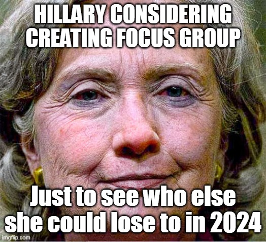 ONE MORE TIME ! | HILLARY CONSIDERING CREATING FOCUS GROUP; Just to see who else she could lose to in 2024 | image tagged in memes | made w/ Imgflip meme maker