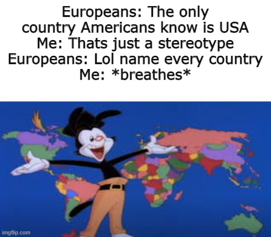 Yakko's Bitch | Europeans: The only country Americans know is USA
Me: Thats just a stereotype
Europeans: Lol name every country
Me: *breathes* | image tagged in memes,yakko's world,stereotype,usa,european,dumbass | made w/ Imgflip meme maker