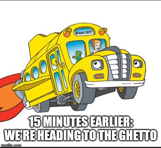 the magic school bus | 15 MINUTES EARLIER: WE'RE HEADING TO THE GHETTO | image tagged in the magic school bus | made w/ Imgflip meme maker