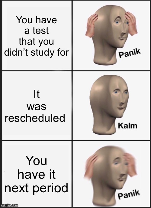 idkwhattonamethisok | You have a test that you didn’t study for; It was rescheduled; You have it next period | image tagged in memes,panik kalm panik | made w/ Imgflip meme maker