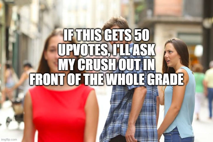 Distracted Boyfriend |  IF THIS GETS 50 UPVOTES, I'LL ASK MY CRUSH OUT IN FRONT OF THE WHOLE GRADE | image tagged in memes,distracted boyfriend | made w/ Imgflip meme maker