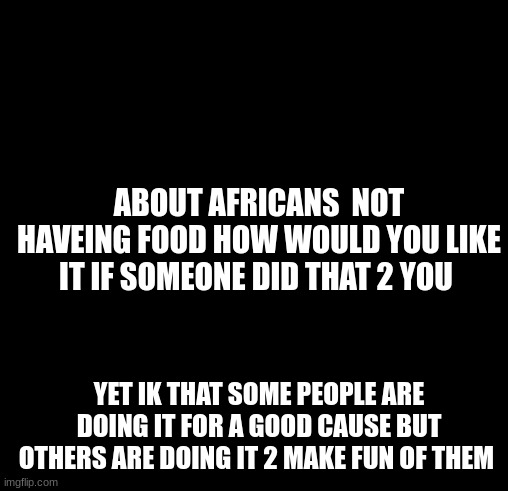 Batman Slapping Robin Meme | I DONT THINK IT IS RIGHT; TO BE MAKEING MEMES; ABOUT AFRICANS  NOT HAVEING FOOD HOW WOULD YOU LIKE IT IF SOMEONE DID THAT 2 YOU; YET IK THAT SOME PEOPLE ARE DOING IT FOR A GOOD CAUSE BUT OTHERS ARE DOING IT 2 MAKE FUN OF THEM | image tagged in memes | made w/ Imgflip meme maker