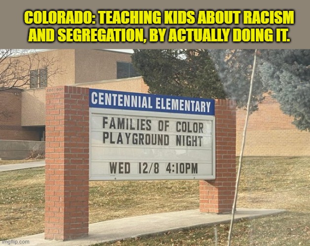 What if it said "Families of white kids"? | COLORADO: TEACHING KIDS ABOUT RACISM AND SEGREGATION, BY ACTUALLY DOING IT. | image tagged in liberal logic,racism,jim crow,crt sucks | made w/ Imgflip meme maker