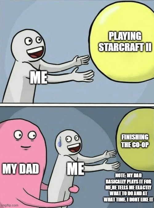 Running Away Balloon | PLAYING STARCRAFT II; ME; FINISHING THE CO-OP; MY DAD; ME; NOTE: MY DAD BASICALLY PLAYS IT FOR ME,HE TELLS ME EXACTLY WHAT TO DO AND AT WHAT TIME. I DONT LIKE IT | image tagged in memes,running away balloon | made w/ Imgflip meme maker