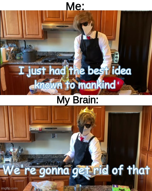I was gonna make a gif | Me:; My Brain: | image tagged in blank white template,i had the best idea known to mankind,we're gonna get rid of that | made w/ Imgflip meme maker