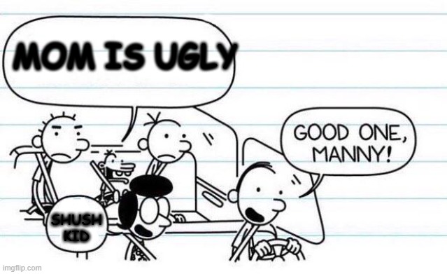 oof | MOM IS UGLY; SHUSH KID | image tagged in good one manny | made w/ Imgflip meme maker