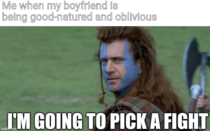 Pick A Fight | Me when my boyfriend is being good-natured and oblivious; I'M GOING TO PICK A FIGHT | image tagged in braveheart pick a fight,braveheart,mel gibson,boyfriend,girlfriend,fight | made w/ Imgflip meme maker
