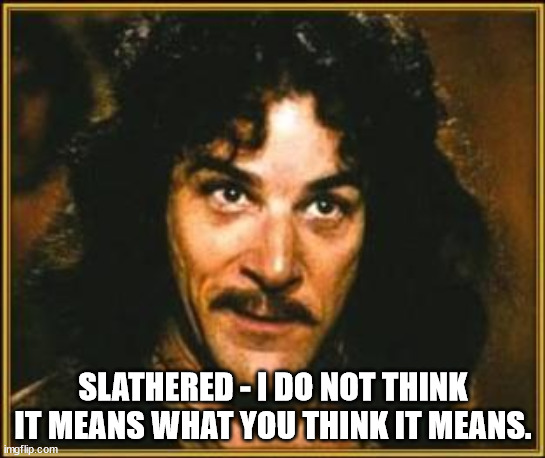 princess bride | SLATHERED - I DO NOT THINK IT MEANS WHAT YOU THINK IT MEANS. | image tagged in princess bride | made w/ Imgflip meme maker
