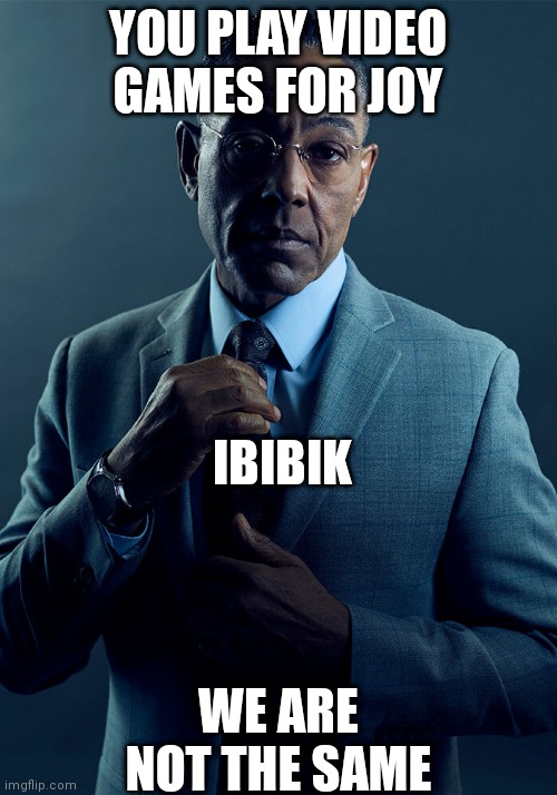 Gus Fring we are not the same | YOU PLAY VIDEO GAMES FOR JOY; IBIBIK; WE ARE NOT THE SAME | image tagged in gus fring we are not the same | made w/ Imgflip meme maker