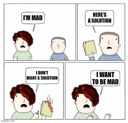 Dealing With Leftism | HERE’S A SOLUTION; I’M MAD; I WANT TO BE MAD; I DON’T WANT A SOLUTION | image tagged in leftism,left,mad,politics,memes,karens | made w/ Imgflip meme maker