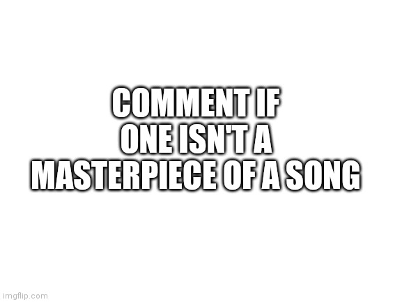 Blank White Template | COMMENT IF ONE ISN'T A MASTERPIECE OF A SONG | image tagged in blank white template | made w/ Imgflip meme maker
