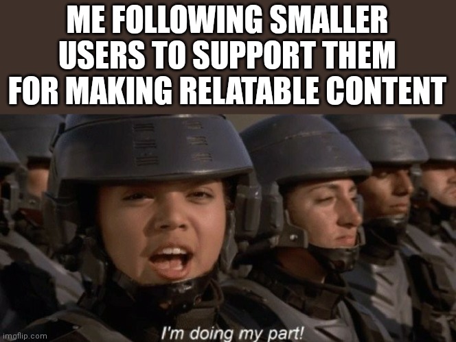 I'm doing my part | ME FOLLOWING SMALLER USERS TO SUPPORT THEM FOR MAKING RELATABLE CONTENT | image tagged in i'm doing my part,imgflip,imgflip users,relatable,memes,followers | made w/ Imgflip meme maker