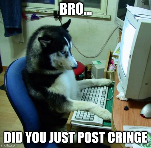 but why would you post cringe timmy | BRO... DID YOU JUST POST CRINGE | image tagged in memes,i have no idea what i am doing | made w/ Imgflip meme maker