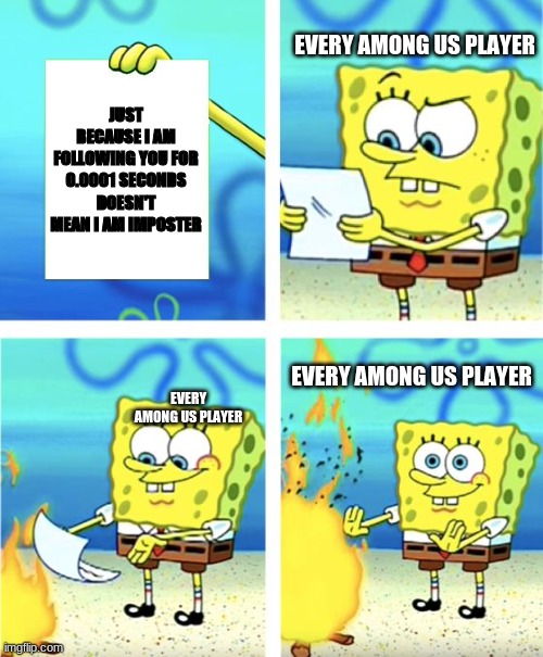 Stupid spongebob | EVERY AMONG US PLAYER; JUST BECAUSE I AM FOLLOWING YOU FOR 0.0001 SECONDS DOESN'T MEAN I AM IMPOSTER; EVERY AMONG US PLAYER; EVERY AMONG US PLAYER | image tagged in spongebob burning paper,among us,this is usless | made w/ Imgflip meme maker