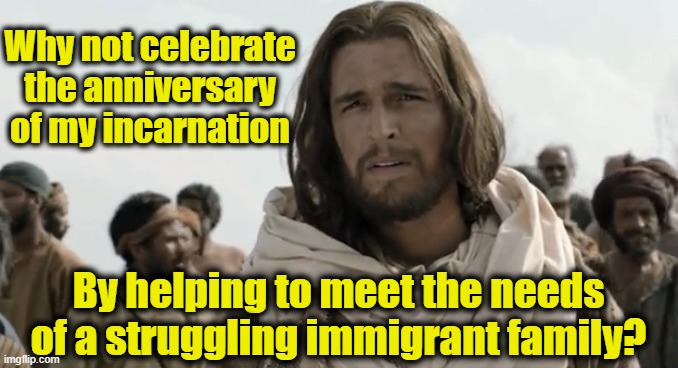 Christ at Christmas |  Why not celebrate the anniversary of my incarnation; By helping to meet the needs of a struggling immigrant family? | image tagged in merry christmas,immigration,maga,jesus,religion,happy holidays | made w/ Imgflip meme maker
