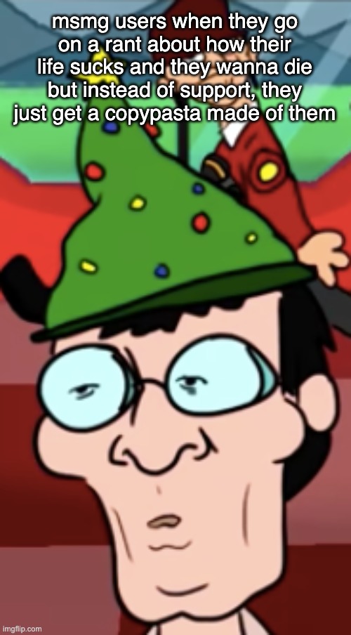 msmg users when they go on a rant about how their life sucks and they wanna die but instead of support, they just get a copypasta made of them | made w/ Imgflip meme maker