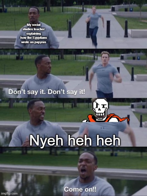 Nyeh heh heh | My social studies teacher explaining how the Egyptians wrote on papyrus; Nyeh heh heh | image tagged in dont say it,nyeh heh heh,papyrus,undertale | made w/ Imgflip meme maker