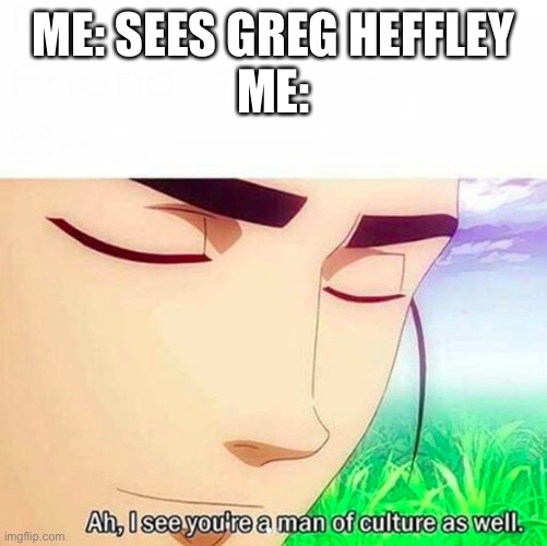 Ah,I see you are a man of culture as well | ME: SEES GREG HEFFLEY
ME: | image tagged in ah i see you are a man of culture as well | made w/ Imgflip meme maker