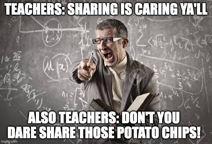 i mean like | TEACHERS: SHARING IS CARING YA'LL; ALSO TEACHERS: DON'T YOU DARE SHARE THOSE POTATO CHIPS! | image tagged in angery teacher,funny,chips,potato chips,teacher,teachers | made w/ Imgflip meme maker