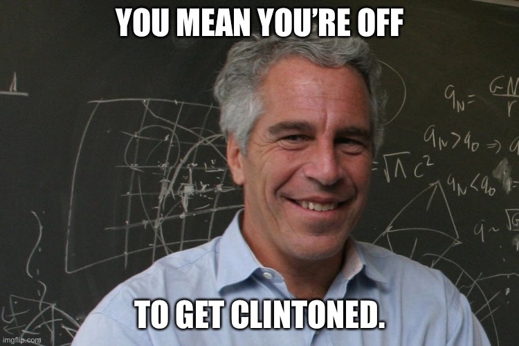 Jeffrey Epstein | YOU MEAN YOU’RE OFF TO GET CLINTONED. | image tagged in jeffrey epstein | made w/ Imgflip meme maker