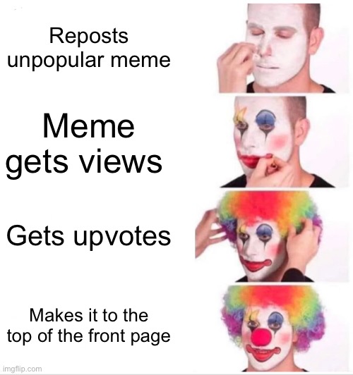 True | Reposts unpopular meme; Meme gets views; Gets upvotes; Makes it to the top of the front page | image tagged in memes,clown applying makeup,sad but true,lol,i also like to live dangerously | made w/ Imgflip meme maker