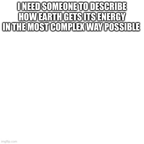 Blank Transparent Square Meme | I NEED SOMEONE TO DESCRIBE HOW EARTH GETS ITS ENERGY IN THE MOST COMPLEX WAY POSSIBLE | image tagged in memes,blank transparent square | made w/ Imgflip meme maker