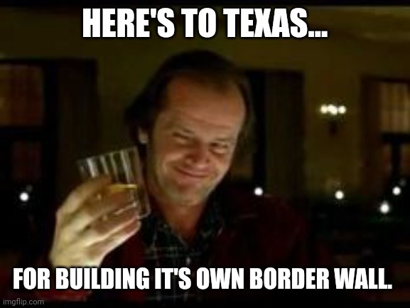 Better late than never. | HERE'S TO TEXAS... FOR BUILDING IT'S OWN BORDER WALL. | image tagged in jack nicholson toast | made w/ Imgflip meme maker