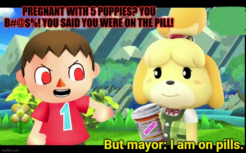 But why? Why would you do that? | PREGNANT WITH 5 PUPPIES? YOU B#@$%! YOU SAID YOU WERE ON THE PILL! ECSTASY; But mayor: I am on pills. | image tagged in isabelle,animal crossing,cursed,mayor,drugs are bad,dark humor | made w/ Imgflip meme maker