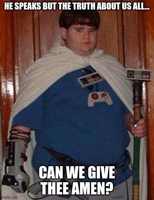 Fat gamer geek | HE SPEAKS BUT THE TRUTH ABOUT US ALL... CAN WE GIVE THEE AMEN? | image tagged in fat gamer geek | made w/ Imgflip meme maker