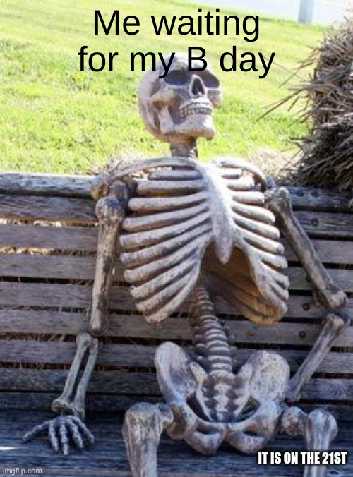 Waiting Skeleton | Me waiting for my B day; IT IS ON THE 21ST | image tagged in memes,waiting skeleton | made w/ Imgflip meme maker