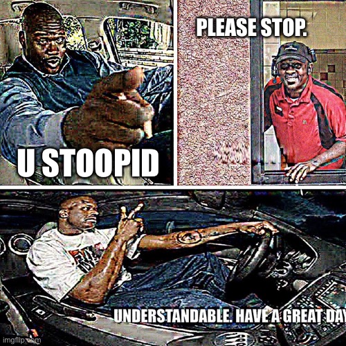 How parents expect us to deal with bullies | PLEASE STOP. U STOOPID | image tagged in understandable have a great day | made w/ Imgflip meme maker