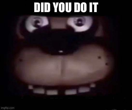 Freddy | DID YOU DO IT | image tagged in freddy | made w/ Imgflip meme maker
