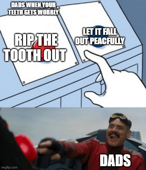dr eggman | DADS WHEN YOUR TEETH GETS WOBBLY; LET IT FALL OUT PEACFULLY; RIP THE TOOTH OUT; DADS | image tagged in dr eggman | made w/ Imgflip meme maker