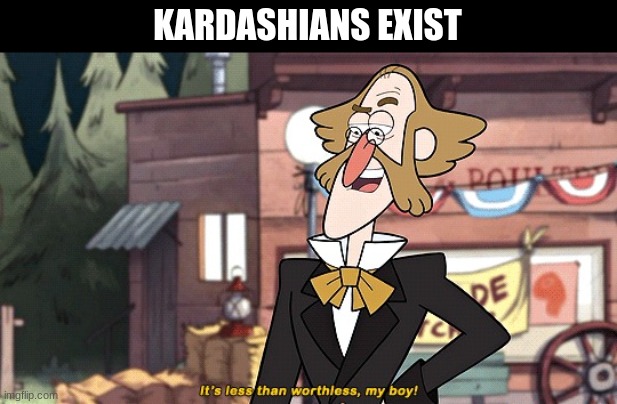 It's less than worthless | KARDASHIANS EXIST | image tagged in it's less than worthless | made w/ Imgflip meme maker