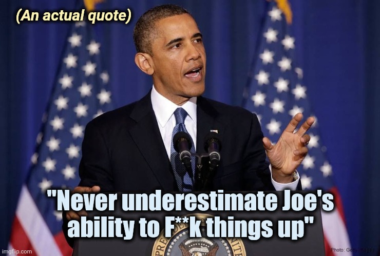 Obama speech | (An actual quote) "Never underestimate Joe's
ability to F**k things up" | image tagged in obama speech | made w/ Imgflip meme maker