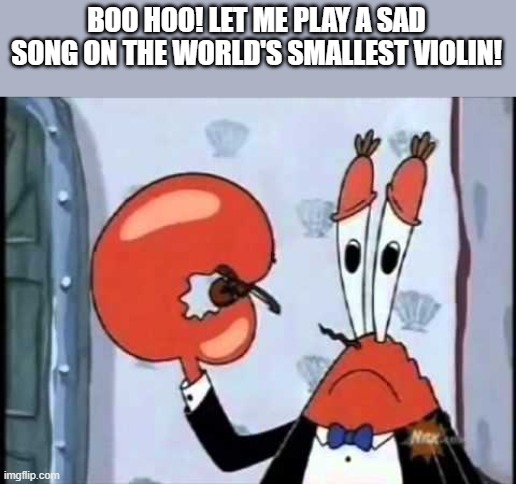 Mr. Krabs-Oh boo hoo.  This is the worlds smallest violin and it | BOO HOO! LET ME PLAY A SAD SONG ON THE WORLD'S SMALLEST VIOLIN! | image tagged in mr krabs-oh boo hoo this is the worlds smallest violin and it | made w/ Imgflip meme maker