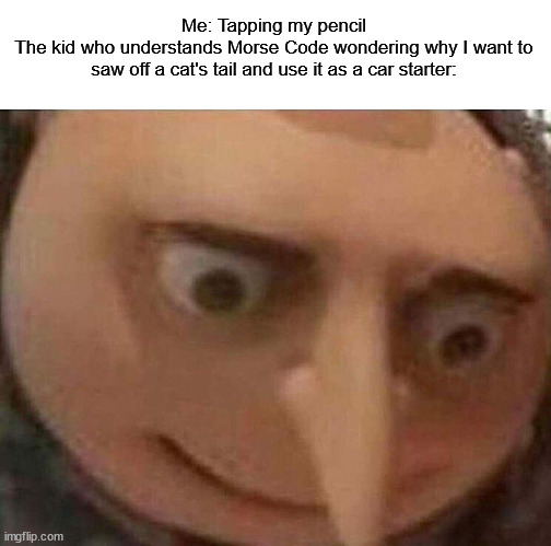 gru meme | Me: Tapping my pencil
The kid who understands Morse Code wondering why I want to saw off a cat's tail and use it as a car starter: | image tagged in gru meme | made w/ Imgflip meme maker