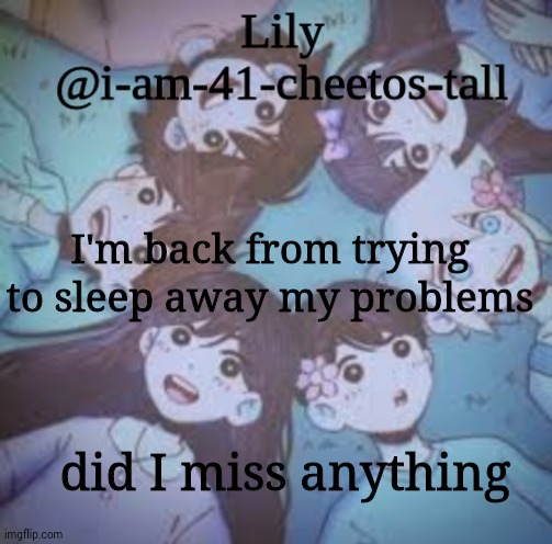 h | I'm back from trying to sleep away my problems; did I miss anything | image tagged in h | made w/ Imgflip meme maker