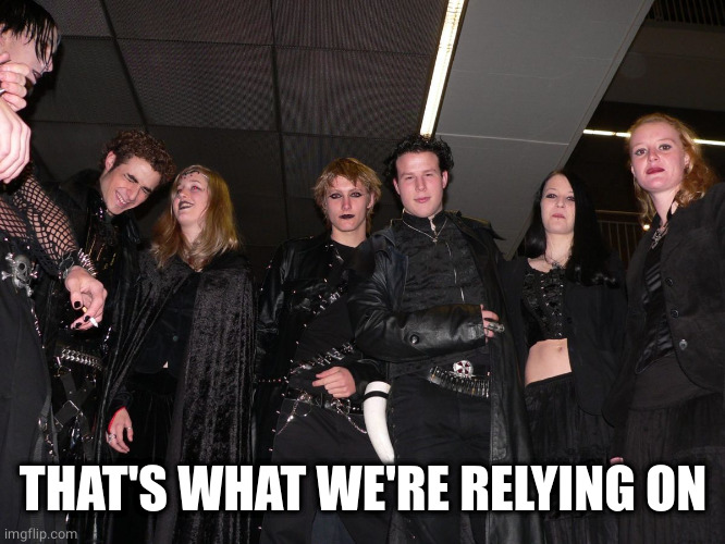 Goth People | THAT'S WHAT WE'RE RELYING ON | image tagged in goth people | made w/ Imgflip meme maker
