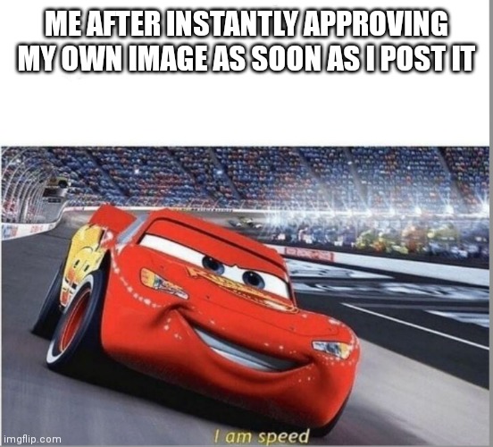 I am Speed | ME AFTER INSTANTLY APPROVING MY OWN IMAGE AS SOON AS I POST IT | image tagged in i am speed | made w/ Imgflip meme maker