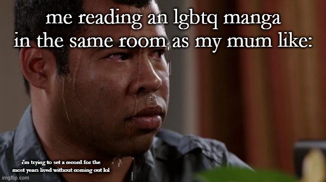 *.*.*.*. | me reading an lgbtq manga in the same room as my mum like:; i'm trying to set a record for the most years lived without coming out lol | image tagged in sweating bullets | made w/ Imgflip meme maker